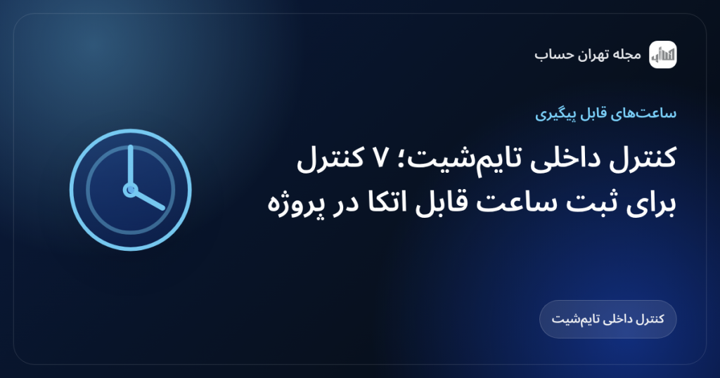 کنترل داخلی تایم‌شیت؛ ۷ کنترل برای ثبت ساعت قابل اتکا در پروژه